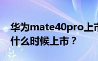 华为mate40pro上市时间_华为mate40pro什么时候上市？