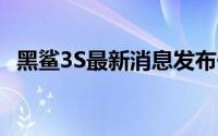黑鲨3S最新消息发布于7月31日 33.36万！
