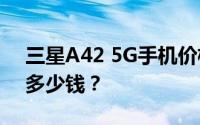 三星A42 5G手机价格_三星GalaxyA42 5G多少钱？