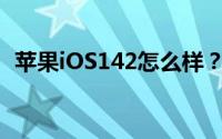 苹果iOS142怎么样？iOS142值得更新吗？