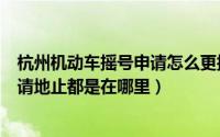 杭州机动车摇号申请怎么更换信息（杭州小型机动车摇号申请地止都是在哪里）