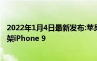 2022年1月4日最新发布:苹果将取消春季发布 直接在官网上架iPhone 9