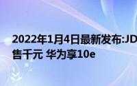 2022年1月4日最新发布:JD.COM正式以949元的到手价预售千元 华为享10e