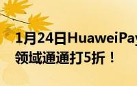 1月24日HuaweiPay年度大戏开启涵盖多个领域通通打5折！