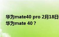 华为mate40 pro 2月18日什么时候上市 多少钱 如何预订华为mate 40？