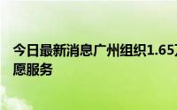 今日最新消息广州组织1.65万名青年志愿者投身疫情防控志愿服务