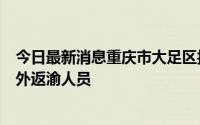 今日最新消息重庆市大足区报告1例本土无症状感染者 系市外返渝人员