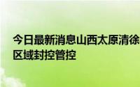 今日最新消息山西太原清徐县发现7例初筛阳性病例对相关区域封控管控