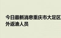 今日最新消息重庆市大足区报告1例本土无症状感染者系市外返渝人员
