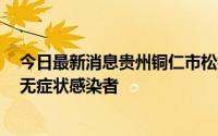 今日最新消息贵州铜仁市松桃县新增1例省外返黔闭环管理无症状感染者