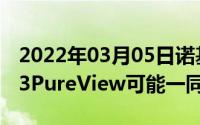 2022年03月05日诺基亚6.3和7.3即将发布9.3PureView可能一同亮相