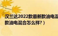 汉兰达2022款最新款油电混合报价（丰田汉兰达2019全新款油电混合怎么样?）