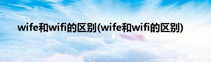 wife和wifi的区别 wife和wifi的区别