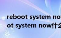reboot system now是什么意思中文(reboot system now什么意思)