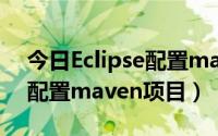 今日Eclipse配置maven（如何在eclipse中配置maven项目）