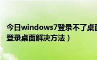 今日windows7登录不了桌面（Windows7旗舰版系统无法登录桌面解决方法）