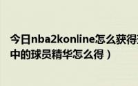 今日nba2konline怎么获得球星精华（NBA2K online游戏中的球员精华怎么得）