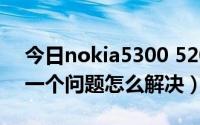 今日nokia5300 5200（NOKIA 3100出了一个问题怎么解决）