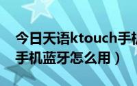今日天语ktouch手机说明书（k-touch天语手机蓝牙怎么用）