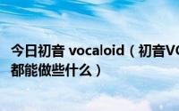 今日初音 vocaloid（初音VOCALOID2这个软件有什么作用都能做些什么）