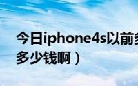 今日iphone4s以前多少钱（iphone4S现在多少钱啊）