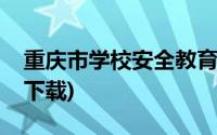 重庆市学校安全教育平台下载(安全教育平台下载)
