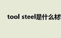 tool steel是什么材料(steel是什么材料)
