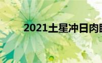 2021土星冲日肉眼(2021土星冲日)