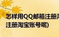 怎样用QQ邮箱注册淘宝账号(QQ邮箱号怎么注册淘宝账号呢)