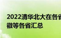 2022清华北大在各省的招生人数广东湖北安徽等各省汇总