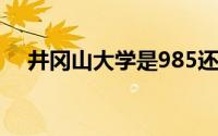 井冈山大学是985还是211学校很厉害吗