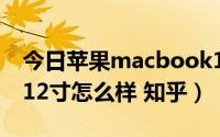 今日苹果macbook12寸怎么样（macbook12寸怎么样 知乎）