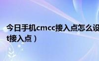 今日手机cmcc接入点怎么设置（怎么在手机上设置个cmnet接入点）