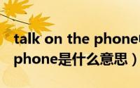 talk on the phone中文翻译（talk on the phone是什么意思）
