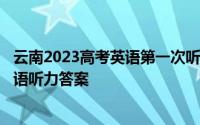 云南2023高考英语第一次听力考试-云南2023高考第一次英语听力答案