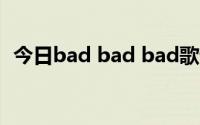 今日bad bad bad歌词（bad的中文歌词）