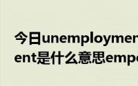 今日unemployment啥意思（unemployment是什么意思empolyee呢）